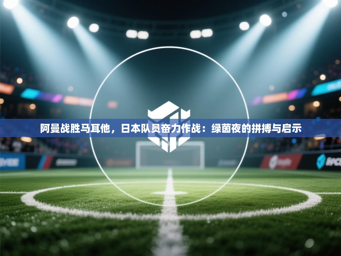 阿曼战胜马耳他，日本队员奋力作战：绿茵夜的拼搏与启示