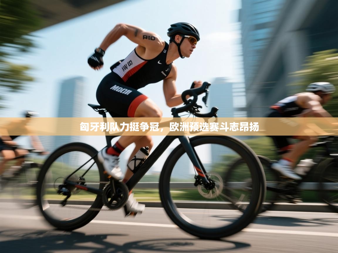 匈牙利队力挺争冠，欧洲预选赛斗志昂扬